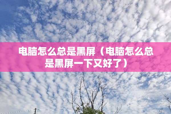 电脑怎么总是黑屏（电脑怎么总是黑屏一下又好了）