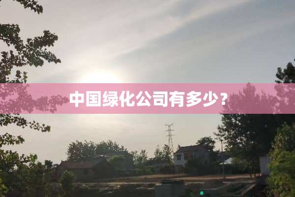 中国绿化公司有多少？
