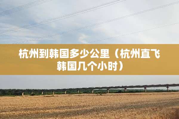 杭州到韩国多少公里（杭州直飞韩国几个小时）