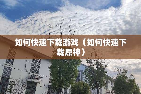 如何快速下载游戏（如何快速下载原神）