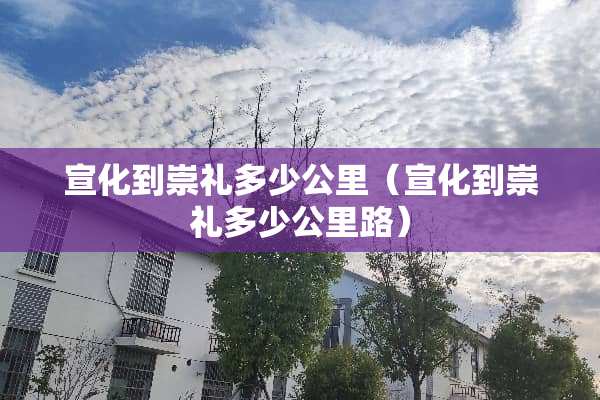 宣化到崇礼多少公里（宣化到崇礼多少公里路）