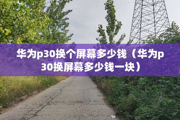 华为p30换个屏幕多少钱（华为p30换屏幕多少钱一块）