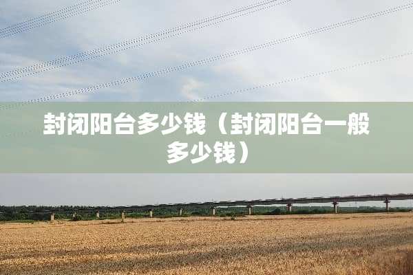 封闭阳台多少钱（封闭阳台一般多少钱）