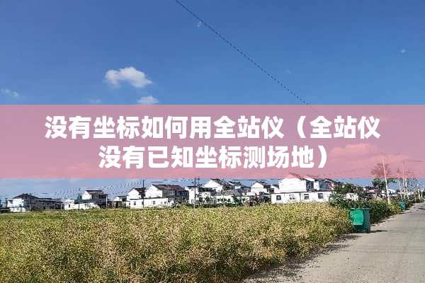 没有坐标如何用全站仪（全站仪没有已知坐标测场地）