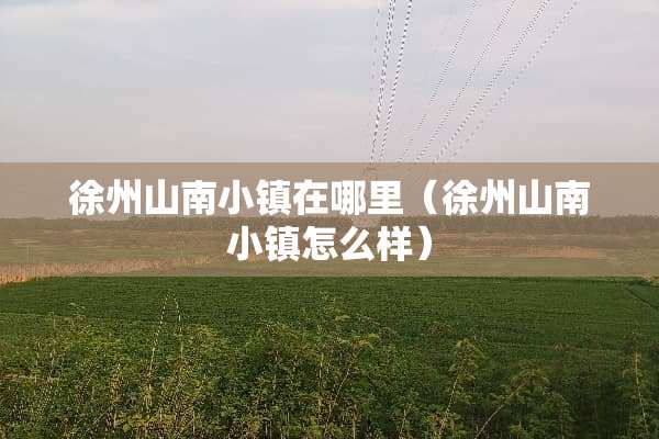 徐州山南小镇在哪里（徐州山南小镇怎么样）
