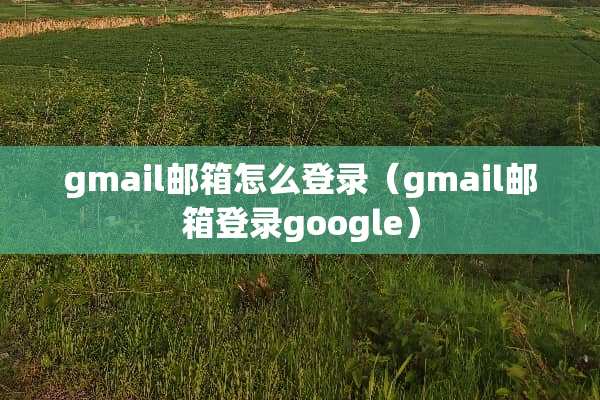 gmail邮箱怎么登录（gmail邮箱登录google）