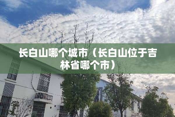 长白山哪个城市（长白山位于吉林省哪个市）