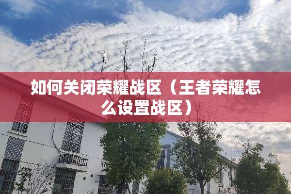如何关闭荣耀战区（王者荣耀怎么设置战区）