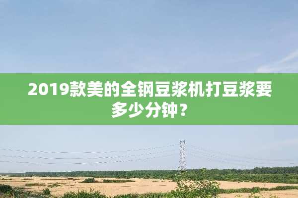 2019款美的全钢豆浆机打豆浆要多少分钟？