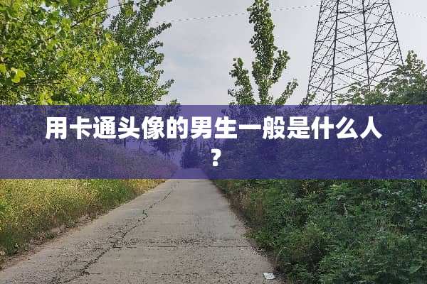 用卡通头像的男生一般是什么人？