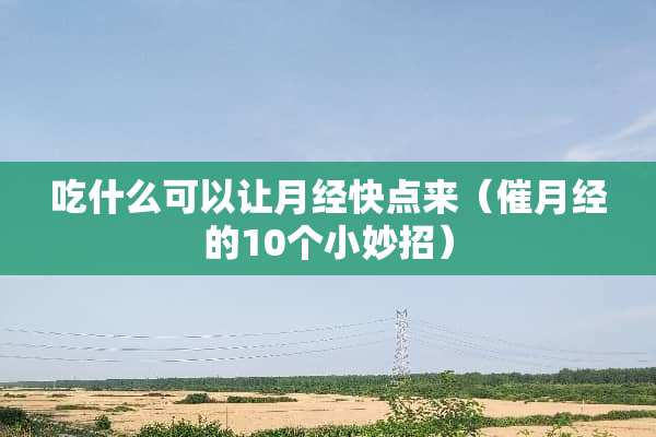 吃什么可以让月经快点来（催月经的10个小妙招）