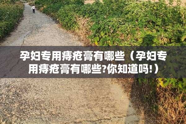孕妇专用痔疮膏有哪些（孕妇专用痔疮膏有哪些?你知道吗!）