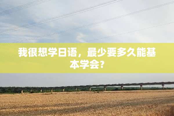 我很想学日语，最少要多久能基本学会？