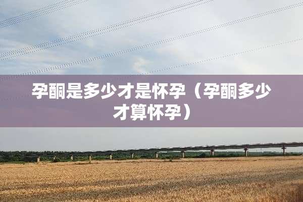 孕酮是多少才是怀孕（孕酮多少才算怀孕）