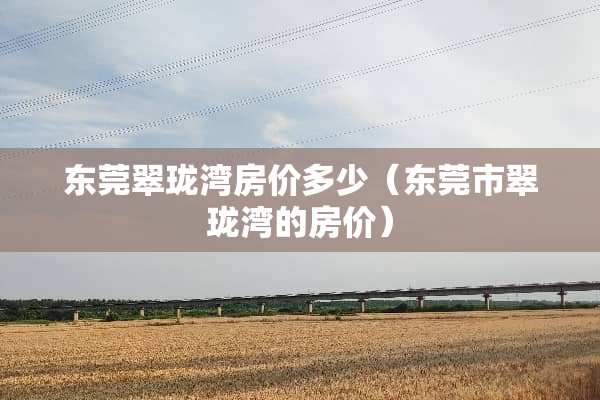东莞翠珑湾房价多少（东莞市翠珑湾的房价）
