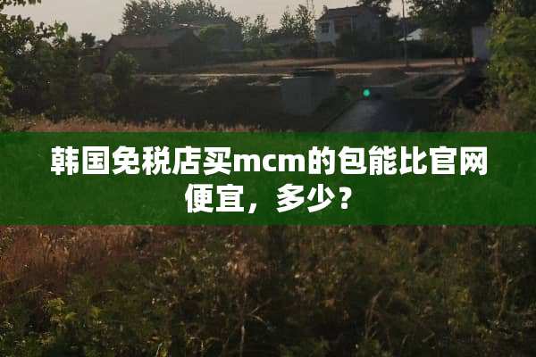 韩国免税店买mcm的包能比官网便宜，多少？