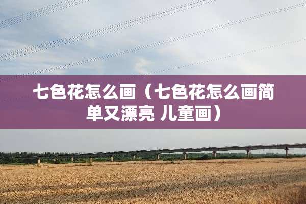 七色花怎么画（七色花怎么画简单又漂亮 儿童画）