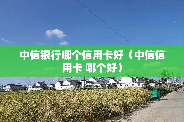 中信银行哪个***好（中信*** 哪个好）