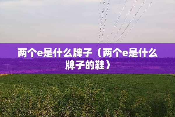 两个e是什么牌子（两个e是什么牌子的鞋）