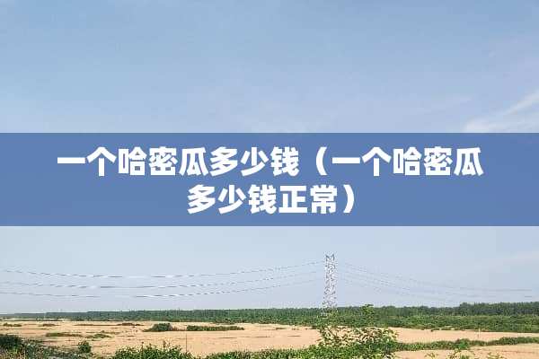 一个哈密瓜多少钱（一个哈密瓜多少钱正常）