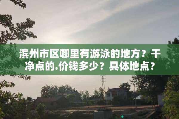 滨州市区哪里有游泳的地方？干净点的.价钱多少？具体地点？