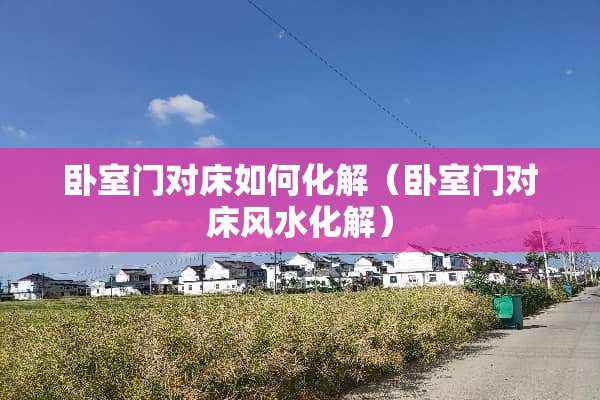 卧室门对床如何化解（卧室门对床风水化解）
