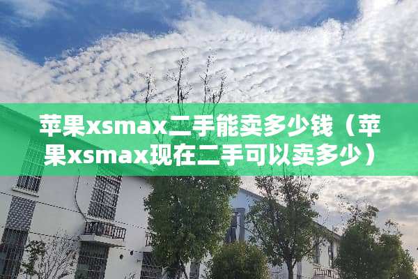 苹果xsmax二手能卖多少钱（苹果xsmax现在二手可以卖多少）