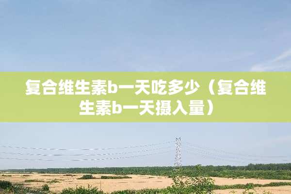复合维生素b一天吃多少（复合维生素b一天摄入量）