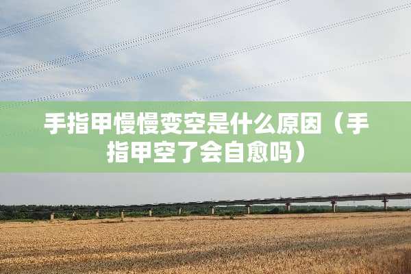 手指甲慢慢变空是什么原因（手指甲空了会自愈吗）