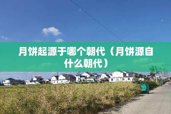 月饼起源于哪个朝代（月饼源自什么朝代）
