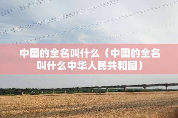 中国的全名叫什么（中国的全名叫什么中华人民共和国）