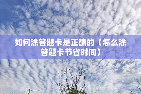如何涂答题卡是正确的（怎么涂答题卡节省时间）