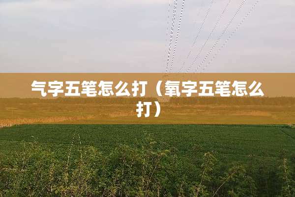 气字五笔怎么打（氧字五笔怎么打）