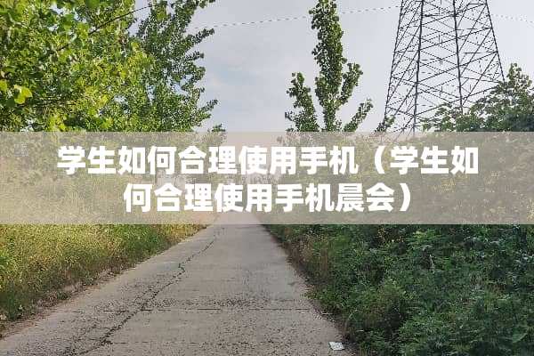学生如何合理使用手机（学生如何合理使用手机晨会）