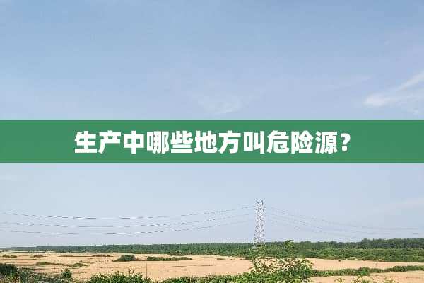 生产中哪些地方叫危险源？