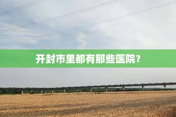 开封市里都有那些医院？