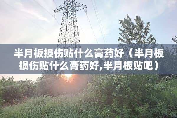 半月板损伤贴什么膏药好（半月板损伤贴什么膏药好,半月板贴吧）