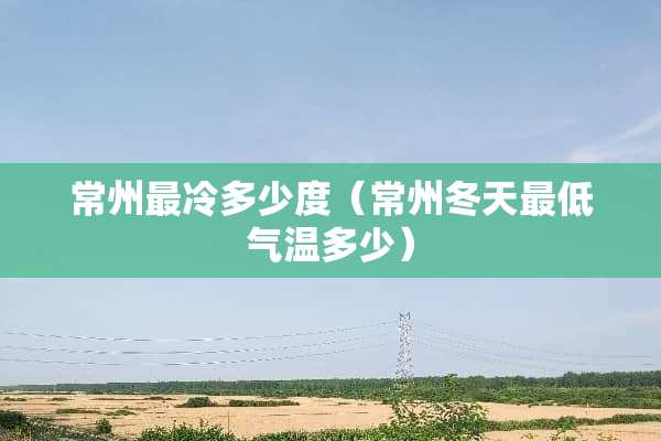 常州最冷多少度（常州冬天最低气温多少）