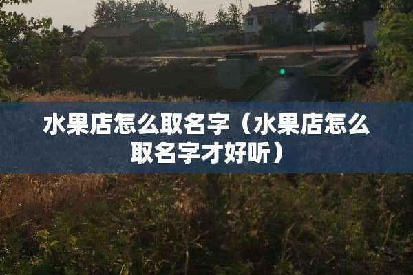 水果店怎么取名字（水果店怎么取名字才好听）