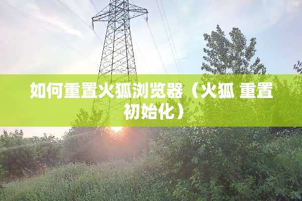 如何重置火狐浏览器（火狐 重置 初始化）