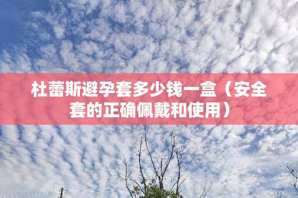 杜蕾斯***多少钱一盒（安**的正确佩戴和使用）