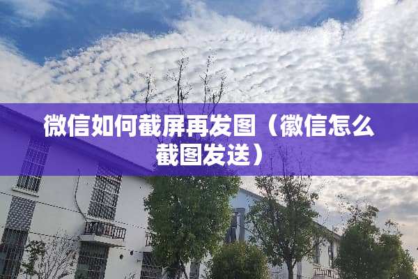 微信如何截屏再发图（徽信怎么截图发送）