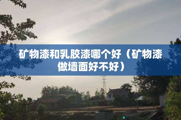 矿物漆和*胶漆哪个好（矿物漆做墙面好不好）