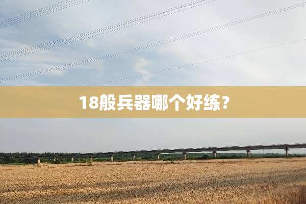 18般兵器哪个好练？