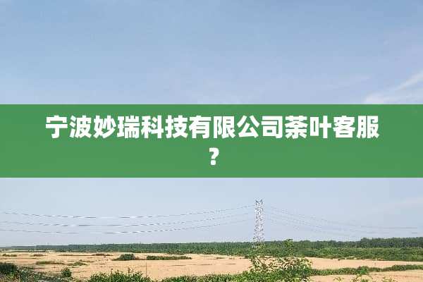 宁波妙瑞科技有限公司荼叶客服？