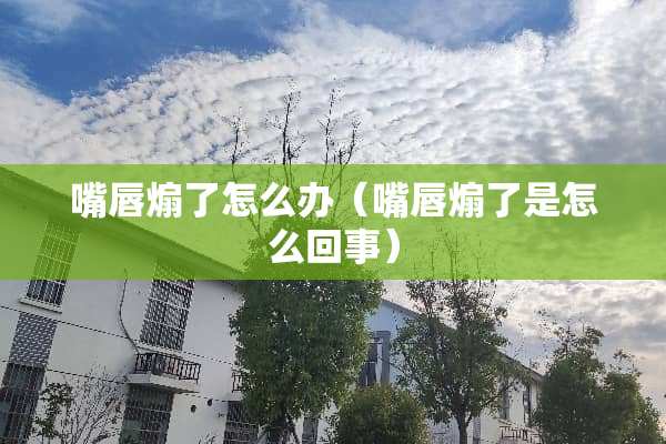 嘴唇煽了怎么办（嘴唇煽了是怎么回事）