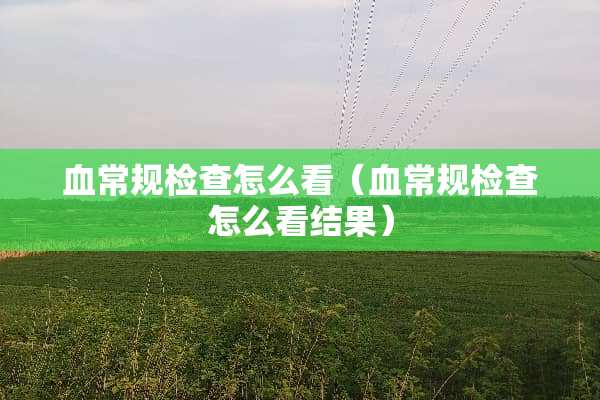 血常规检查怎么看（血常规检查怎么看结果）