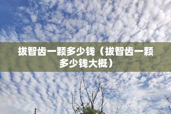 拔智齿一颗多少钱（拔智齿一颗多少钱大概）