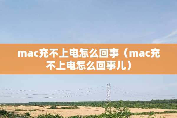 mac充不上电怎么回事（mac充不上电怎么回事儿）