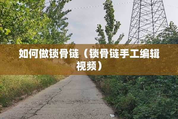如何做锁骨链（锁骨链手工编辑视频）